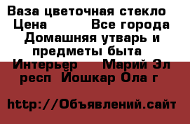 Ваза цветочная стекло › Цена ­ 200 - Все города Домашняя утварь и предметы быта » Интерьер   . Марий Эл респ.,Йошкар-Ола г.